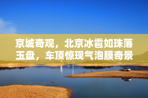 京城奇观，北京冰雹如珠落玉盘，车顶惊现气泡膜奇景