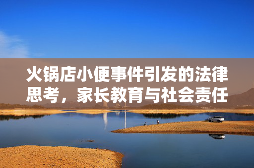 火锅店小便事件引发的法律思考，家长教育与社会责任的双重反思