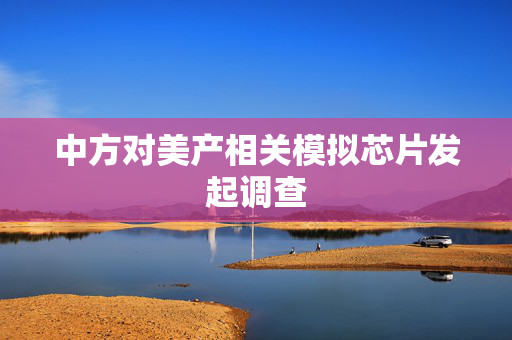 中方对美产相关模拟芯片发起调查