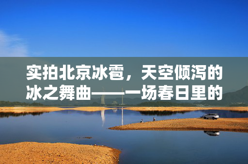 实拍北京冰雹，天空倾泻的冰之舞曲——一场春日里的自然奇观