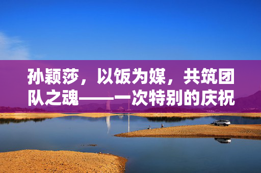 孙颖莎，以饭为媒，共筑团队之魂——一次特别的庆祝活动