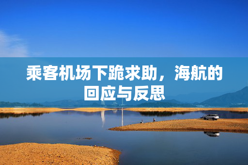 乘客机场下跪求助，海航的回应与反思
