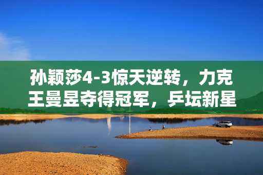 孙颖莎4-3惊天逆转，力克王曼昱夺得冠军，乒坛新星的璀璨时刻