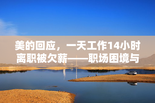 美的回应，一天工作14小时离职被欠薪——职场困境与劳动权益的深思