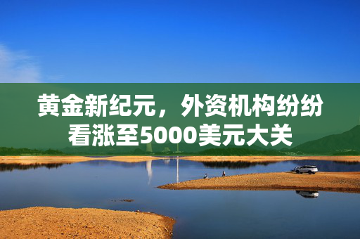 黄金新纪元，外资机构纷纷看涨至5000美元大关