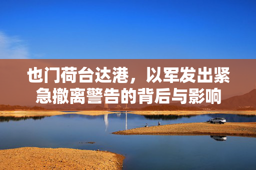 也门荷台达港，以军发出紧急撤离警告的背后与影响