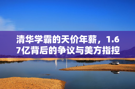 清华学霸的天价年薪，1.67亿背后的争议与美方指控