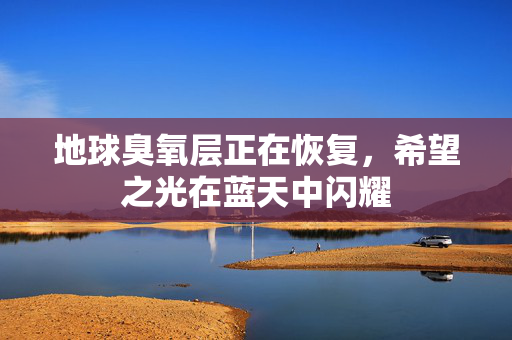 地球臭氧层正在恢复，希望之光在蓝天中闪耀