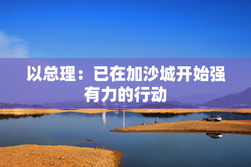 以总理：已在加沙城开始强有力的行动