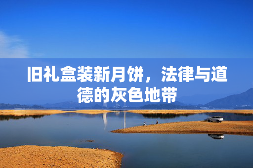 旧礼盒装新月饼，法律与道德的灰色地带