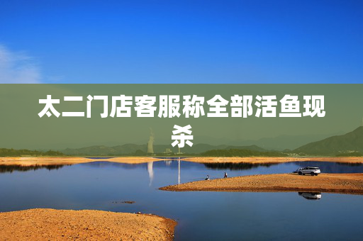 太二门店客服称全部活鱼现杀