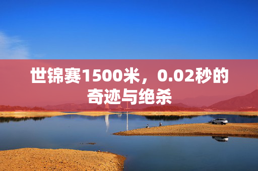 世锦赛1500米，0.02秒的奇迹与绝杀