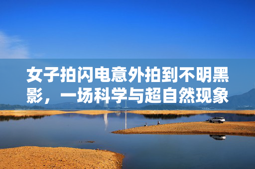女子拍闪电意外拍到不明黑影，一场科学与超自然现象的奇妙邂逅