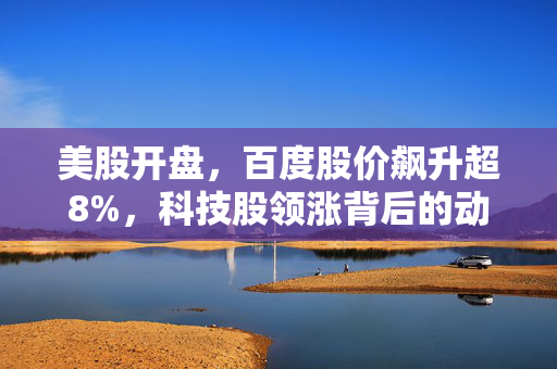 美股开盘，百度股价飙升超8%，科技股领涨背后的动因与市场展望