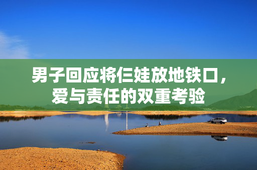 男子回应将仨娃放地铁口，爱与责任的双重考验