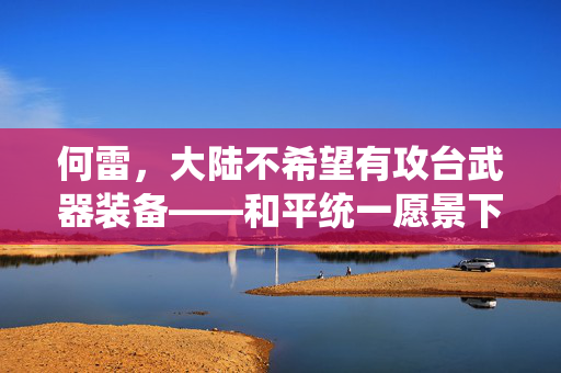 何雷，大陆不希望有攻台武器装备——和平统一愿景下的战略考量