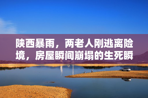 陕西暴雨，两老人刚逃离险境，房屋瞬间崩塌的生死瞬间