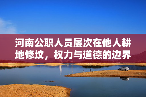 河南公职人员屡次在他人耕地修坟，权力与道德的边界
