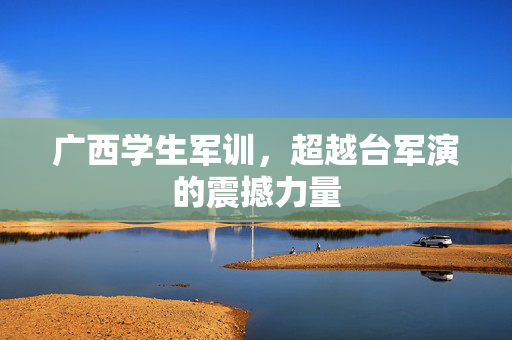 广西学生军训，超越台军演的震撼力量