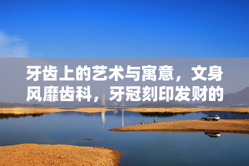 牙齿上的艺术与寓意，文身风靡齿科，牙冠刻印发财的潮流解析