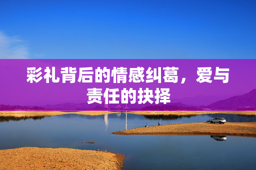 彩礼背后的情感纠葛，爱与责任的抉择