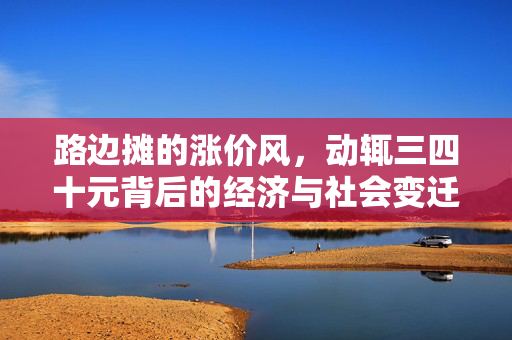 路边摊的涨价风，动辄三四十元背后的经济与社会变迁