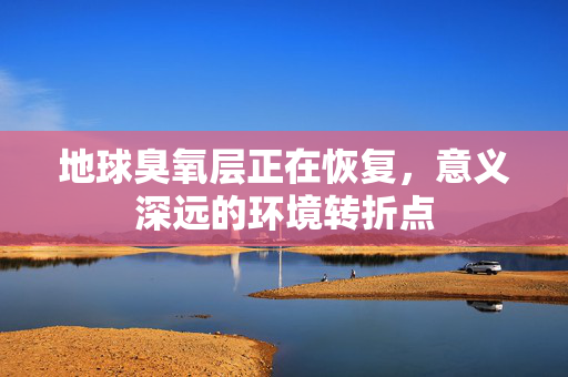 地球臭氧层正在恢复，意义深远的环境转折点