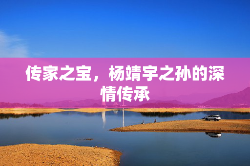 传家之宝，杨靖宇之孙的深情传承