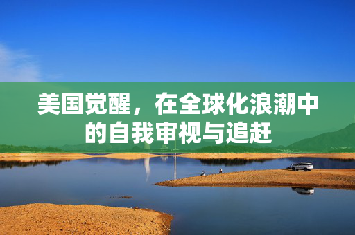 美国觉醒，在全球化浪潮中的自我审视与追赶