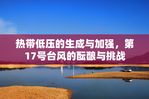 热带低压的生成与加强，第17号台风的酝酿与挑战