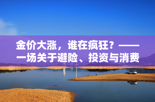 金价大涨，谁在疯狂？——一场关于避险、投资与消费的狂欢