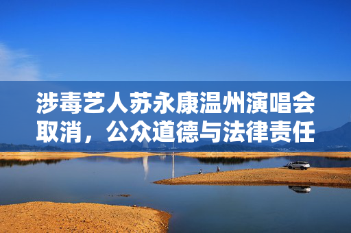 涉毒艺人苏永康温州演唱会取消，公众道德与法律责任的双重考量