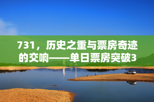 731，历史之重与票房奇迹的交响——单日票房突破3亿的背后