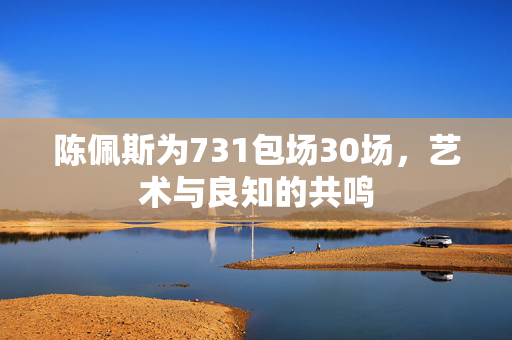 陈佩斯为731包场30场，艺术与良知的共鸣