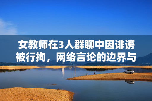女教师在3人群聊中因诽谤被行拘，网络言论的边界与教育者的责任