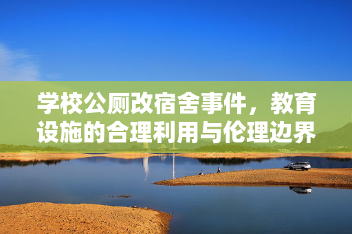 学校公厕改宿舍事件，教育设施的合理利用与伦理边界