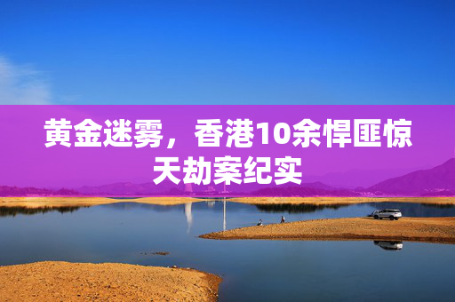 黄金迷雾，香港10余悍匪惊天劫案纪实