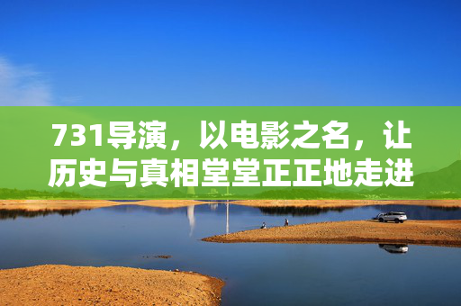 731导演，以电影之名，让历史与真相堂堂正正地走进日本