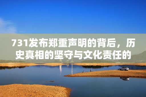 731发布郑重声明的背后，历史真相的坚守与文化责任的担当