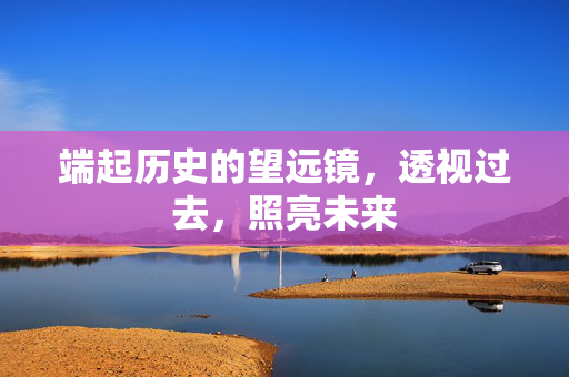 端起历史的望远镜，透视过去，照亮未来