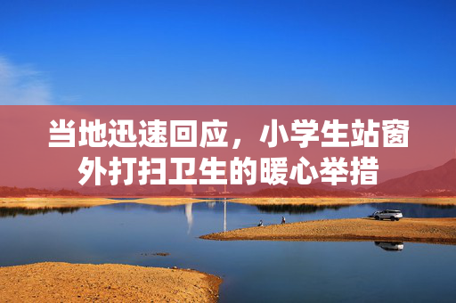 当地迅速回应，小学生站窗外打扫卫生的暖心举措