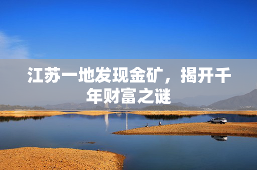 江苏一地发现金矿，揭开千年财富之谜