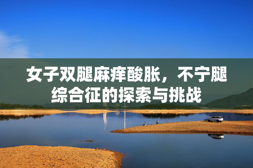 女子双腿麻痒酸胀，不宁腿综合征的探索与挑战