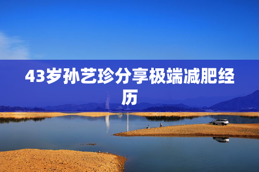 43岁孙艺珍分享极端减肥经历