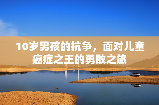 10岁男孩的抗争，面对儿童癌症之王的勇敢之旅