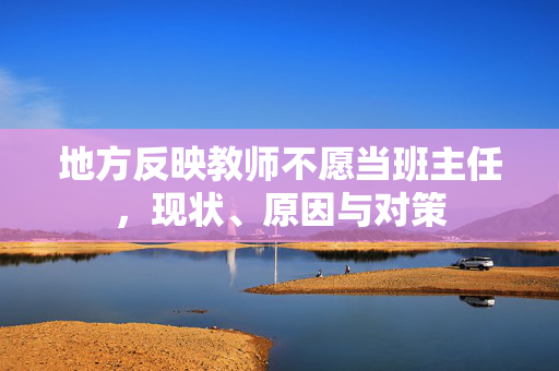 地方反映教师不愿当班主任，现状、原因与对策