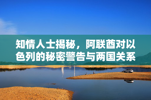 知情人士揭秘，阿联酋对以色列的秘密警告与两国关系的微妙平衡