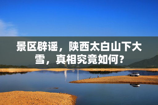景区辟谣，陕西太白山下大雪，真相究竟如何？