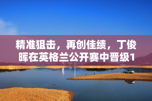 精准狙击，再创佳绩，丁俊晖在英格兰公开赛中晋级16强
