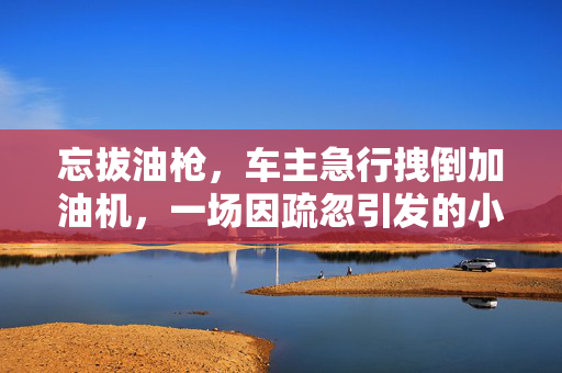 忘拔油枪，车主急行拽倒加油机，一场因疏忽引发的小事故